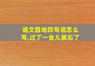 语文园地四写话怎么写,过了一会儿就忘了