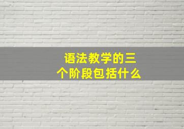 语法教学的三个阶段包括什么