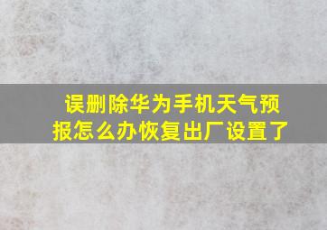 误删除华为手机天气预报怎么办恢复出厂设置了