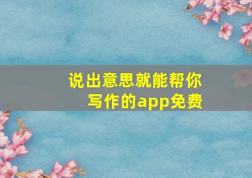 说出意思就能帮你写作的app免费