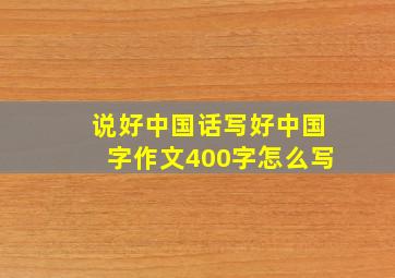 说好中国话写好中国字作文400字怎么写