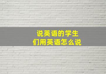 说英语的学生们用英语怎么说