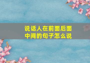 说话人在前面后面中间的句子怎么说