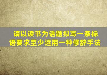 请以读书为话题拟写一条标语要求至少运用一种修辞手法