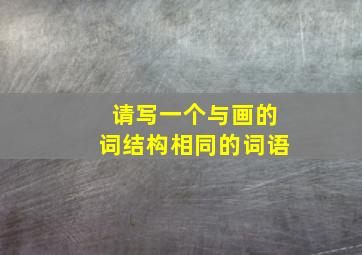 请写一个与画的词结构相同的词语