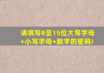 请填写8至15位大写字母+小写字母+数字的密码!