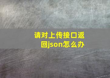 请对上传接口返回json怎么办