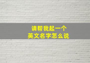 请帮我起一个英文名字怎么说