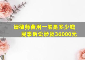 请律师费用一般是多少钱民事诉讼涉及36000元