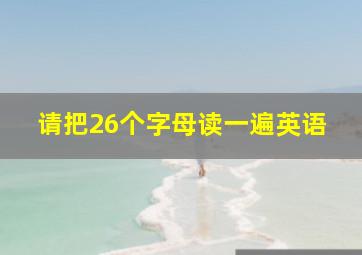 请把26个字母读一遍英语