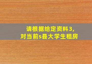 请根据给定资料3,对当前s县大学生租房