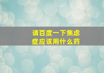 请百度一下焦虑症应该用什么药