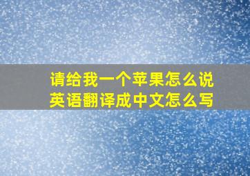 请给我一个苹果怎么说英语翻译成中文怎么写