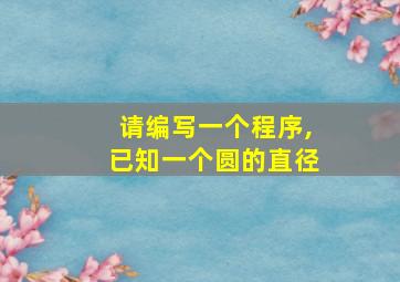 请编写一个程序,已知一个圆的直径