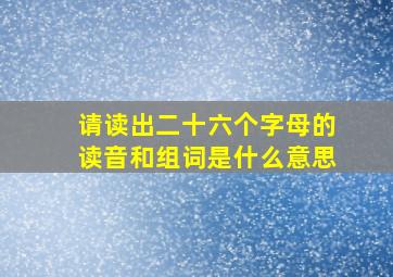 请读出二十六个字母的读音和组词是什么意思