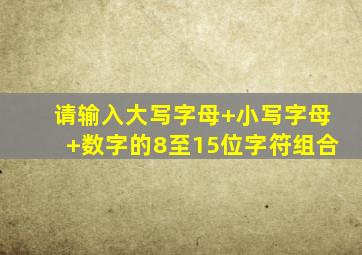 请输入大写字母+小写字母+数字的8至15位字符组合