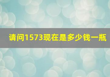 请问1573现在是多少钱一瓶