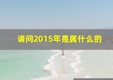 请问2015年是属什么的