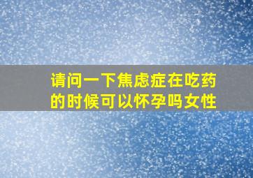 请问一下焦虑症在吃药的时候可以怀孕吗女性