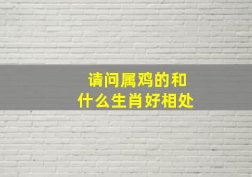 请问属鸡的和什么生肖好相处