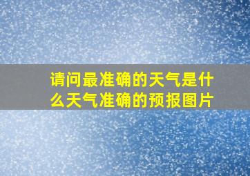 请问最准确的天气是什么天气准确的预报图片