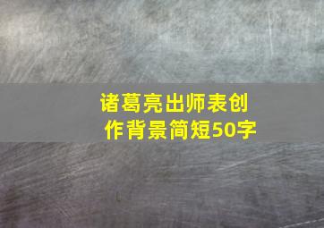 诸葛亮出师表创作背景简短50字