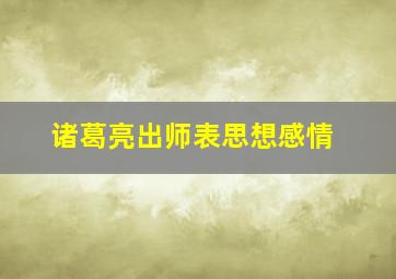 诸葛亮出师表思想感情