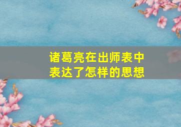 诸葛亮在出师表中表达了怎样的思想