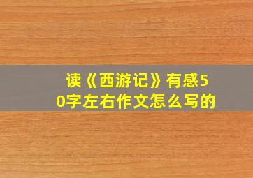 读《西游记》有感50字左右作文怎么写的