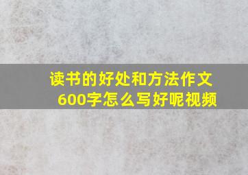 读书的好处和方法作文600字怎么写好呢视频