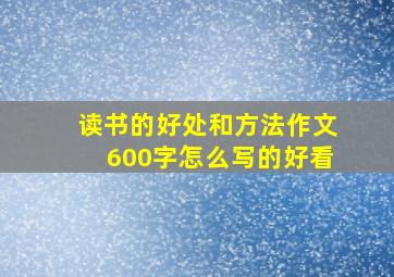 读书的好处和方法作文600字怎么写的好看