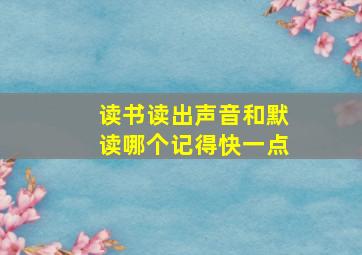 读书读出声音和默读哪个记得快一点