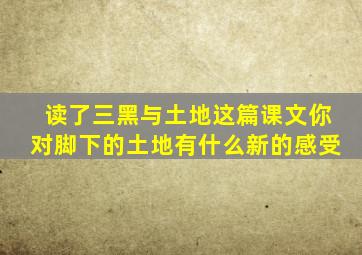 读了三黑与土地这篇课文你对脚下的土地有什么新的感受