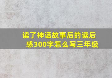 读了神话故事后的读后感300字怎么写三年级