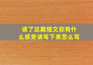 读了这篇短文你有什么感受请写下来怎么写