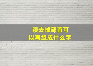 读去掉部首可以再组成什么字