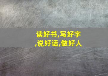 读好书,写好字,说好话,做好人