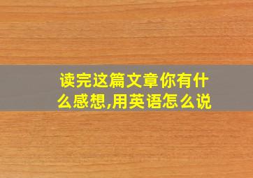 读完这篇文章你有什么感想,用英语怎么说