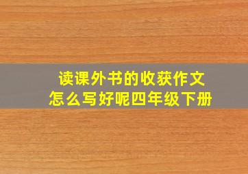 读课外书的收获作文怎么写好呢四年级下册