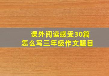 课外阅读感受30篇怎么写三年级作文题目