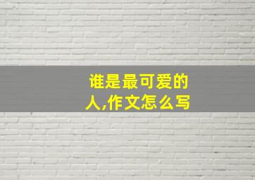 谁是最可爱的人,作文怎么写