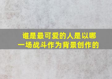 谁是最可爱的人是以哪一场战斗作为背景创作的