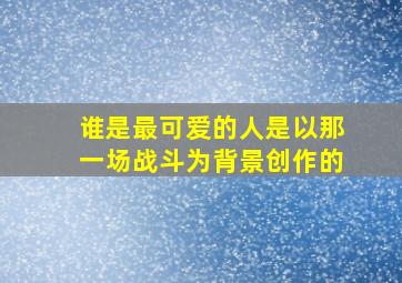 谁是最可爱的人是以那一场战斗为背景创作的