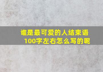 谁是最可爱的人结束语100字左右怎么写的呢