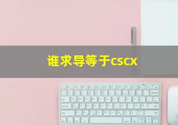 谁求导等于cscx