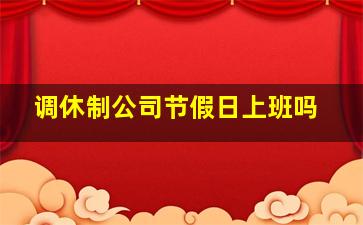 调休制公司节假日上班吗