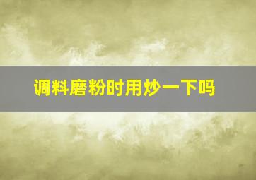 调料磨粉时用炒一下吗