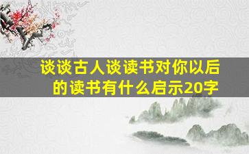 谈谈古人谈读书对你以后的读书有什么启示20字