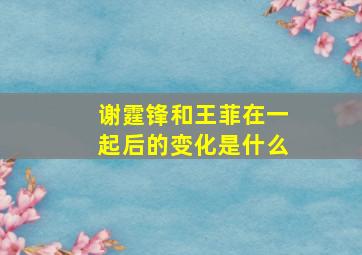 谢霆锋和王菲在一起后的变化是什么