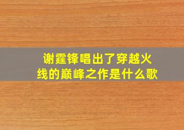 谢霆锋唱出了穿越火线的巅峰之作是什么歌